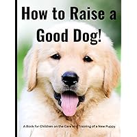 How to Raise a Good Dog: It Begins with Raising a Good Puppy! A Book for Children on the Care and Training of a New Puppy