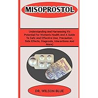 MISOPROSTOL: Understanding And Harnessing Its Potential For Women's Health And A Guide To Safe And Effective Use, precations, side effects, diagnosis, interactions and more)