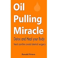 Oil Pulling Miracle: Detox and Heal your Body Heal Cavities Avoid Dental Surgery