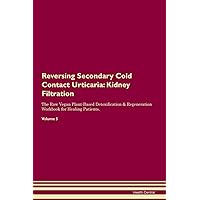 Reversing Secondary Cold Contact Urticaria: Kidney Filtration The Raw Vegan Plant-Based Detoxification & Regeneration Workbook for Healing Patients. Volume 5