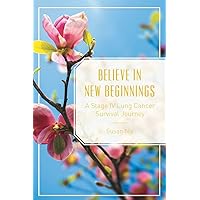 Believe in New Beginnings: A Stage IV Lung Cancer Survival Journey Believe in New Beginnings: A Stage IV Lung Cancer Survival Journey Paperback Kindle