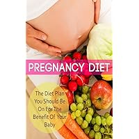 Pregnancy Diet: The Diet Plan You Should Be On For The Benefit Of Your Baby: Pregnancy Diet Plan - Healthy Eating For You And Your Baby
