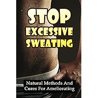 Stop Excessive Sweating: Natural Methods And Cures For Ameliorating