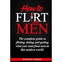 How To Flirt With Men: The complete guide to flirting, dating and getting what you want from men in this modern world.
