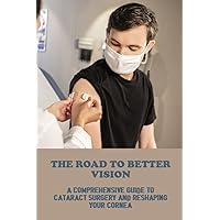 The Road To Better Vision: A Comprehensive Guide To Cataract Surgery And Reshaping Your Cornea