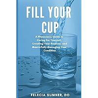 Fill Your Cup: A Physician's Guide to Caring for Yourself, Creating Your Purpose, and Masterfully Managing Your Condition Fill Your Cup: A Physician's Guide to Caring for Yourself, Creating Your Purpose, and Masterfully Managing Your Condition Paperback Kindle