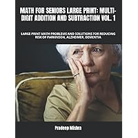 MATH FOR SENIORS LARGE PRINT: MULTI-DIGIT ADDITION AND SUBTRACTION V0L. 1: LARGE PRINT MATH PROBLEMS AND SOLUTIONS FOR REDUCING RISK OF PARKINSON, ALZHEIMER, DEMENTIA