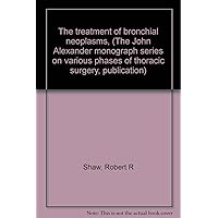 The treatment of bronchial neoplasms, (The John Alexander monograph series on various phases of thoracic surgery, publication)