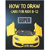 How To Draw Cars Books For Kids 8-12: Learn To Draw Cars | A Step By Step Drawing Book For Children, Boys, Girls & Young Artists | A Beginner's Guide To Awesome Drawing!