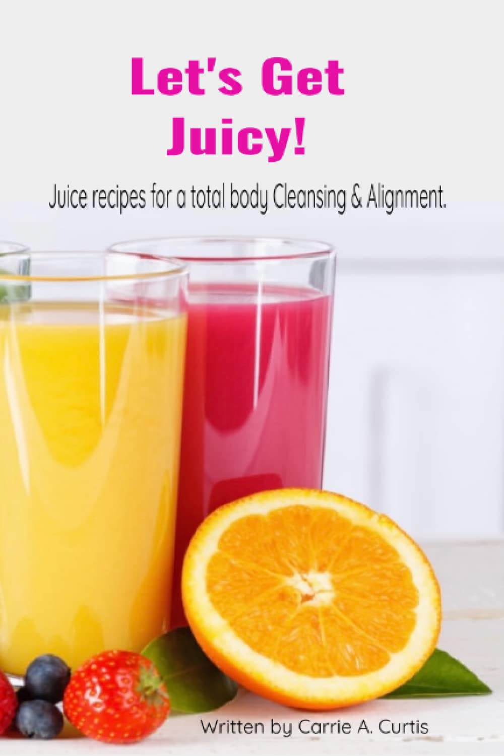 Let's Get Juicy!: Juice recipes for a total body Cleansing & Alignment.