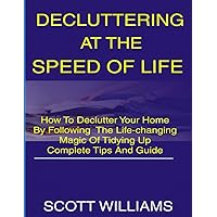Decluttering at the Speed of Life: How to Declutter Your Home by following The Life-Changing Magic of Tidying Up Complete Tips and Guide Decluttering at the Speed of Life: How to Declutter Your Home by following The Life-Changing Magic of Tidying Up Complete Tips and Guide Paperback Kindle