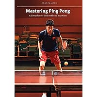 Mastering Ping Pong:: A Comprehensive Guide to Elevate Your Game Mastering Ping Pong:: A Comprehensive Guide to Elevate Your Game Kindle Paperback