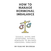 HOW TO MANAGE HORMONAL IMBALANCE: CAUSES, SIGNS AND SYMPTOMS, NATURAL REMEDIES TO BALANCE HORMONAL IMBALANCE. HOW TO MANAGE HORMONAL IMBALANCE: CAUSES, SIGNS AND SYMPTOMS, NATURAL REMEDIES TO BALANCE HORMONAL IMBALANCE. Kindle Paperback
