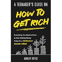 A Teenager's Guide on How to Get Rich: Everything You Need to Know to Start Making Money Today for a Financially Secure Future (Mastering Wealth: Discipline and Mindset Mastery Series)