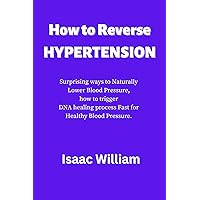 How to Reverse Hypertension : Surprising ways to Naturally Lower Blood Pressure, how to trigger DNA healing process Fast for Healthy Blood Pressure. How to Reverse Hypertension : Surprising ways to Naturally Lower Blood Pressure, how to trigger DNA healing process Fast for Healthy Blood Pressure. Kindle Paperback