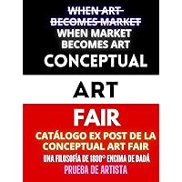 WHEN MARKET BECOMES ART: CATÁLOGO EX POST DE LA CONCEPTUAL ART FAIR: UNA FILOSOFÍA DE 1800º ENCIMA DE DADÁ. PRUEBA DE ARTISTA (Spanish Edition)