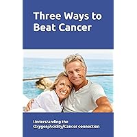 Three Ways to Beat Cancer: Understanding the Oxygen/Acidity/Cancer Connection Three Ways to Beat Cancer: Understanding the Oxygen/Acidity/Cancer Connection Paperback Audible Audiobook Kindle