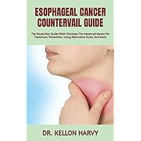 ESOPHAGEAL CANCER COUNTERVAIL GUIDE: The Revolution Guide Which Discloses The Advanced Means For Treatment, Prevention, Using Alternative Cures, And More ESOPHAGEAL CANCER COUNTERVAIL GUIDE: The Revolution Guide Which Discloses The Advanced Means For Treatment, Prevention, Using Alternative Cures, And More Paperback Kindle