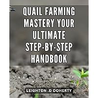 Quail Farming Mastery: Your Ultimate Step-by-Step Handbook: The Complete Guide to Raising Quails: A Comprehensive Handbook for Successful Farming