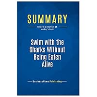 Summary: Swim with the Sharks Without Being Eaten Alive: Review and Analysis of Mackay's Book Summary: Swim with the Sharks Without Being Eaten Alive: Review and Analysis of Mackay's Book Paperback Kindle