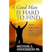 A Good Man is Hard to Find: Adam, Where Are You? A Guide to Biblical Manhood in the 21st Century A Good Man is Hard to Find: Adam, Where Are You? A Guide to Biblical Manhood in the 21st Century Kindle Paperback