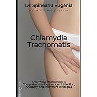 Chlamydia Trachomatis: A Comprehensive Exploration of Infection, Anatomy, and Innovative Strategies (Medical care and health)