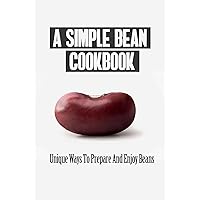 A Simple Bean Cookbook: Unique Ways To Prepare And Enjoy Beans