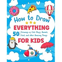 How To Draw Everything for Kids: 50 Drawings of Cute Stuff, Animals, Food, and Other Amazing Things!