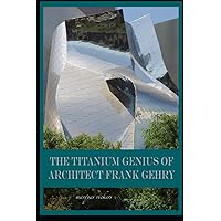 The Titanium Genius of Architect Frank Gehry (American and European Architecture)