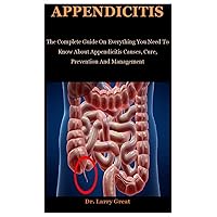 Appendicitis: The Complete Guide On Everything You To Need Know About Appendicitis Causes, Cure, Prevention And Management Appendicitis: The Complete Guide On Everything You To Need Know About Appendicitis Causes, Cure, Prevention And Management Paperback
