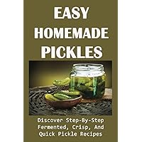 Easy Homemade Pickles: Discover Step-By-Step Fermented, Crisp, And Quick Pickle Recipes: How To Make Pickles Out Of Basically Any Fruit Or Vegetable