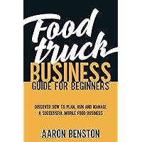 Food Truck Business Guide for Beginners: Discover How to Plan, Run and Manage a Successful Mobile Food Business. Transform Your Passion into a Job and Make What You Love!