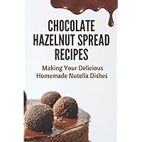 Chocolate Hazelnut Spread Recipes: Making Your Delicious Homemade Nutella Dishes