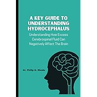 A KEY GUIDE TO UNDERSTANDING HYDROCEPHALUS: Understanding How Excess Cerebrospinal Fluid Can Negatively Affect The Brain A KEY GUIDE TO UNDERSTANDING HYDROCEPHALUS: Understanding How Excess Cerebrospinal Fluid Can Negatively Affect The Brain Paperback Kindle