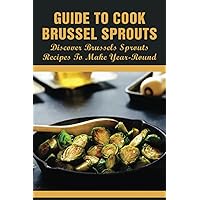 Guide To Cook Brussel Sprouts: Discover Brussels Sprouts Recipes To Make Year-Round: How To Cook Brussel Sprouts