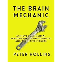 The Brain Mechanic: How to Optimize Your Brain for Peak Mental Performance, Neurogrowth, and Cognitive Fitness (Think Smarter, Not Harder Book 10)