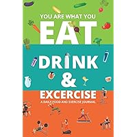 YOU ARE WHAT YOU EAT DRINK & EXERCISE: Be Healthy, A Daily Food and Exercise Journal to Help You Become the Best Version of Yourself, (60 Days Meal and Activity Tracker)