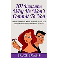 101 Reasons Why He Won’t Commit To You: The Secret Fears, Doubts, and Insecurities That Prevent Most Men from Getting Married (Smart Dating Books for Women)