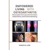 EMPOWERED LIVING WITH OSTEOARTHRITIS: The complete Techniques for Pain Relief, Independence, and Emotional Wellbeing EMPOWERED LIVING WITH OSTEOARTHRITIS: The complete Techniques for Pain Relief, Independence, and Emotional Wellbeing Kindle Paperback