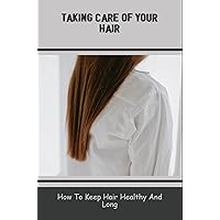 Taking Care Of Your Hair: How To Keep Hair Healthy And Long