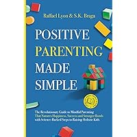 Positive Parenting Made Simple: The Revolutionary Guide to Mindful Parenting Techniques That Nurture Happiness, Success, and Stronger Bonds With Science-Backed Steps to Raising Holistic Kids