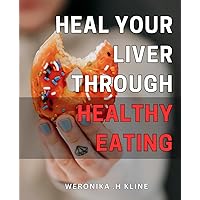 Heal Your Liver through Healthy Eating.: Revitalize Your Body with Nourishing Liver-Boosting Foods – An Ultimate Guide to Optimal Health!