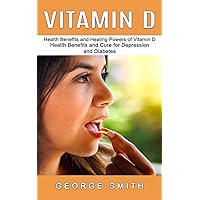 Vitamin D: Health Benefits and Healing Powers of Vitamin D (Health Benefits and Cure for Depression and Diabetes)