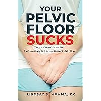Your Pelvic Floor Sucks: But It Doesn't Have To: A Whole Body Guide to a Better Pelvic Floor Your Pelvic Floor Sucks: But It Doesn't Have To: A Whole Body Guide to a Better Pelvic Floor Paperback Kindle