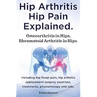 Hip Arthritis, Hip Pain Explained. Osteoarthritis in Hips, Rheumatoid Arthritis in Hips. Including Hip Arthritis Surgery, Hip Flexor Pain, Exercises, Hip Arthritis, Hip Pain Explained. Osteoarthritis in Hips, Rheumatoid Arthritis in Hips. Including Hip Arthritis Surgery, Hip Flexor Pain, Exercises, Paperback Kindle