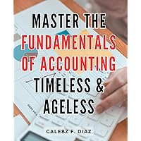 Master the Fundamentals of Accounting, Timeless & Ageless: A comprehensive guide to mastering essential accounting principles for a timeless and ageless understanding