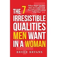 The 7 Irresistible Qualities Men Want In A Woman: What High-Quality Men Secretly Look For When Choosing The One (Smart Dating Books for Women)