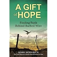 A Gift of Hope: Finding Faith Behind Barbed Wire: The True Story of a World War II Prisoner of War