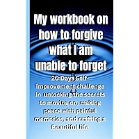 My workbook on how to forgive what I am unable to forget: : 20 Days Self-improvement challenge in unlocking the secrets to moving on, making peace with painful memories, and crafting Beautiful life My workbook on how to forgive what I am unable to forget: : 20 Days Self-improvement challenge in unlocking the secrets to moving on, making peace with painful memories, and crafting Beautiful life Kindle Hardcover Paperback