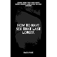 How to have sex that last longer: Learn how you may have more energy and stay in bed longer (A sexually fulfilled life) How to have sex that last longer: Learn how you may have more energy and stay in bed longer (A sexually fulfilled life) Kindle Paperback